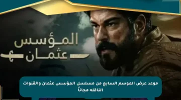 موعد عرض الموسم السابع من مسلسل المؤسس عثمان والقنوات الناقلة مجاناً
